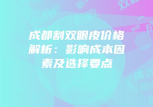 成都割双眼皮价格解析：影响成本因素及选择要点