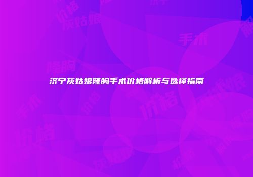 济宁灰姑娘隆胸手术价格解析与选择指南