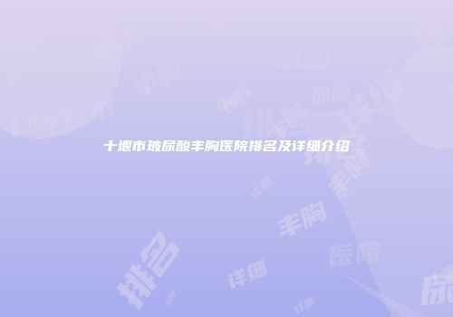 十堰市玻尿酸丰胸医院排名及详细介绍