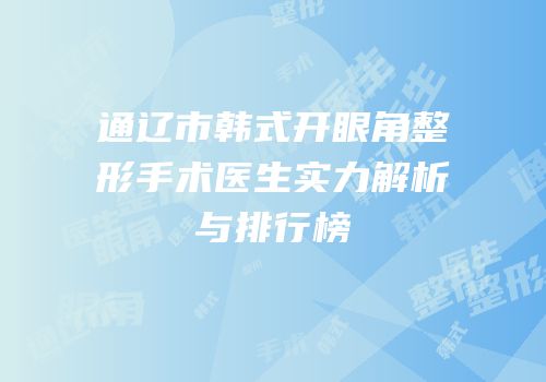 通辽市韩式开眼角整形手术医生实力解析与排行榜