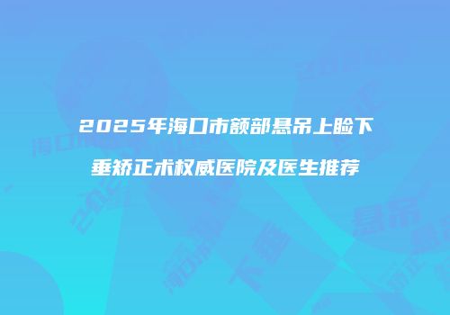 2025年海口市额部悬吊上睑下垂矫正术权威医院及医生推荐