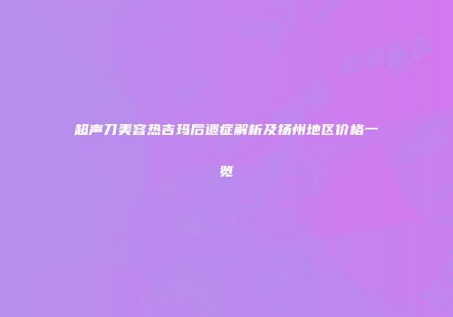 超声刀美容热吉玛后遗症解析及扬州地区价格一览