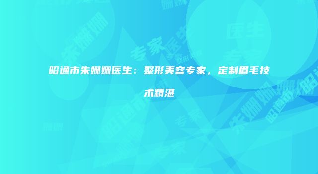 昭通市朱姗姗医生：整形美容专家，定制眉毛技术精湛