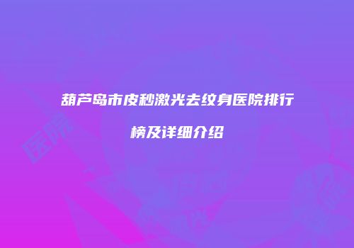 葫芦岛市皮秒激光去纹身医院排行榜及详细介绍