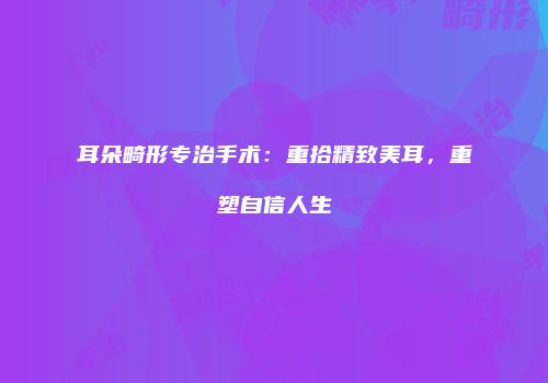 耳朵畸形专治手术：重拾精致美耳，重塑自信人生