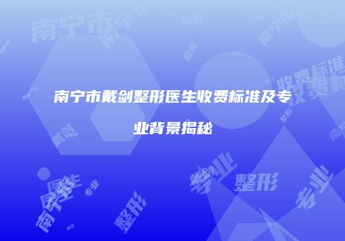 南宁市戴剑整形医生收费标准及专业背景揭秘