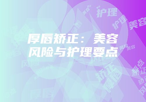 厚唇矫正：美容风险与护理要点
