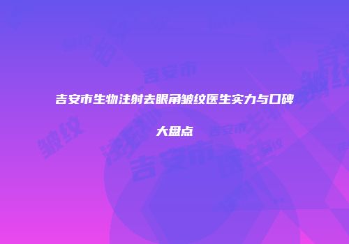 吉安市生物注射去眼角皱纹医生实力与口碑大盘点