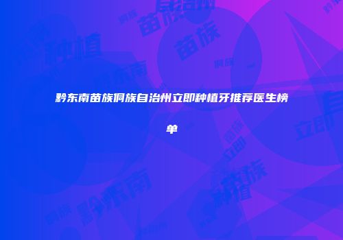 黔东南苗族侗族自治州立即种植牙推荐医生榜单