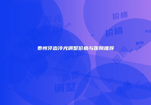 泰州牙齿冷光调整价格与医院推荐