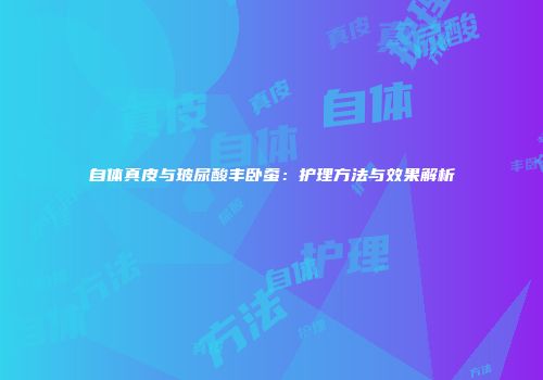 自体真皮与玻尿酸丰卧蚕：护理方法与效果解析