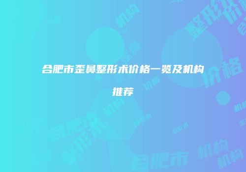 合肥市歪鼻整形术价格一览及机构推荐