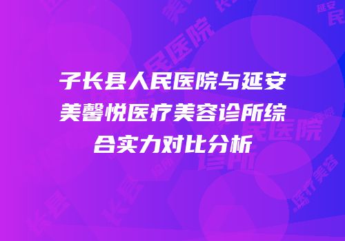 子长县人民医院与延安美馨悦医疗美容诊所综合实力对比分析