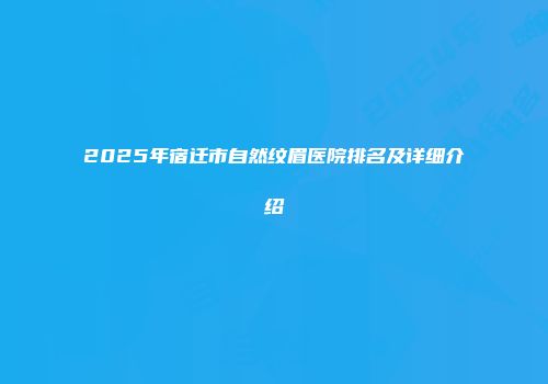 2025年宿迁市自然纹眉医院排名及详细介绍