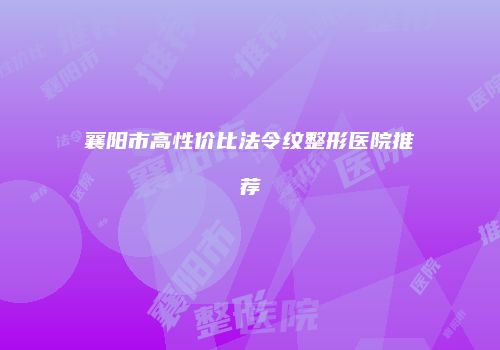 襄阳市高性价比法令纹整形医院推荐