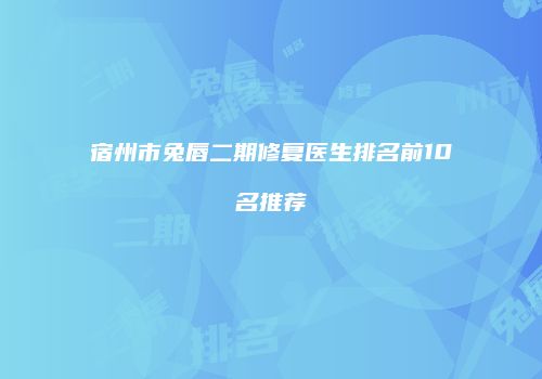 宿州市兔唇二期修复医生排名前10名推荐