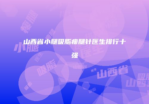 山西省小腿吸脂瘦腿针医生排行十强
