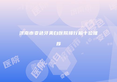 济南市变色牙美白医院排行前十位推荐