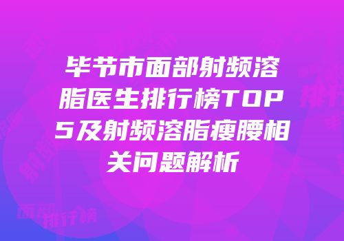 毕节市面部射频溶脂医生排行榜TOP5及射频溶脂瘦腰相关问题解析