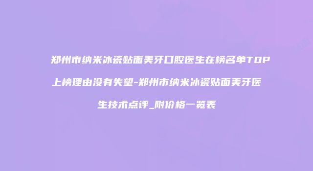 郑州市纳米冰瓷贴面美牙口腔医生在榜名单TOP上榜理由没有失望-郑州市纳米冰瓷贴面美牙医生技术点评_附价格一览表