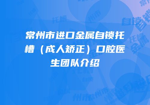 常州市进口金属自锁托槽（成人矫正）口腔医生团队介绍
