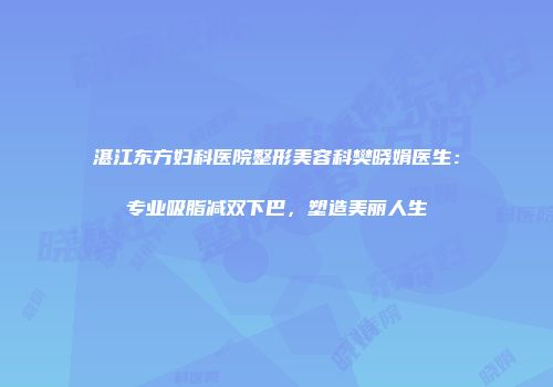 湛江东方妇科医院整形美容科樊晓娟医生：专业吸脂减双下巴，塑造美丽人生
