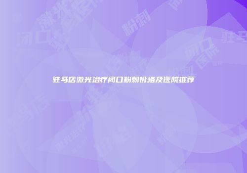 驻马店激光治疗闭口粉刺价格及医院推荐