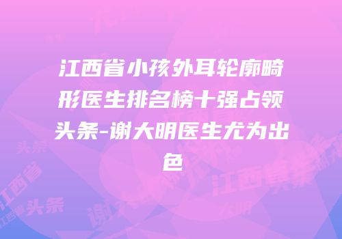 江西省小孩外耳轮廓畸形医生排名榜十强占领头条-谢大明医生尤为出色