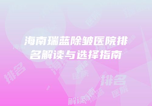海南瑞蓝除皱医院排名解读与选择指南
