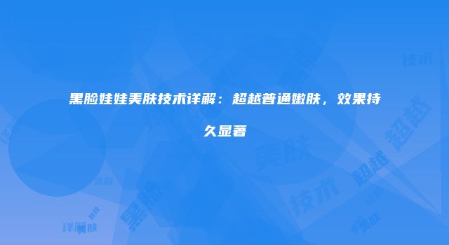 黑脸娃娃美肤技术详解：超越普通嫩肤，效果持久显著