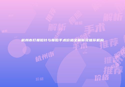 杭州市打瘦脸针与瘦脸手术价格全解析及推荐机构