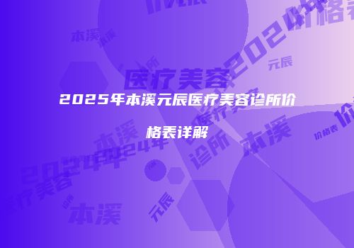 2025年本溪元辰医疗美容诊所价格表详解