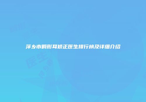 萍乡市畸形耳矫正医生排行榜及详细介绍