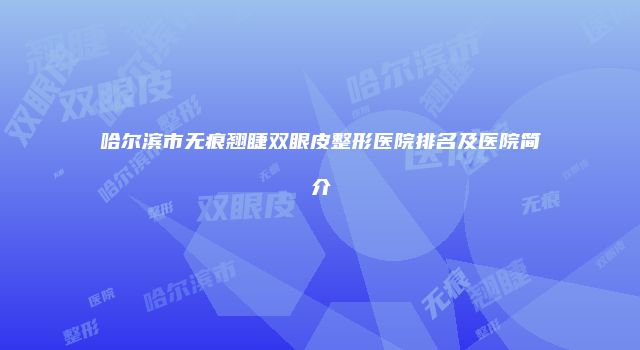 哈尔滨市无痕翘睫双眼皮整形医院排名及医院简介