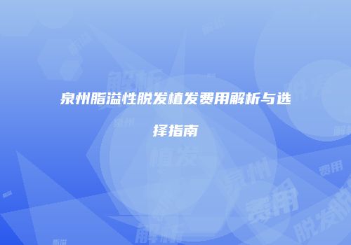 泉州脂溢性脱发植发费用解析与选择指南