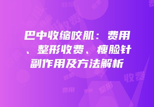 巴中收缩咬肌：费用、整形收费、瘦脸针副作用及方法解析