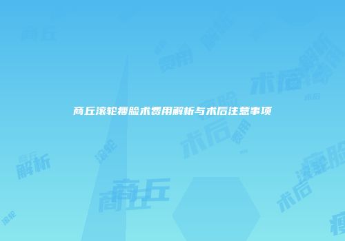 商丘滚轮瘦脸术费用解析与术后注意事项