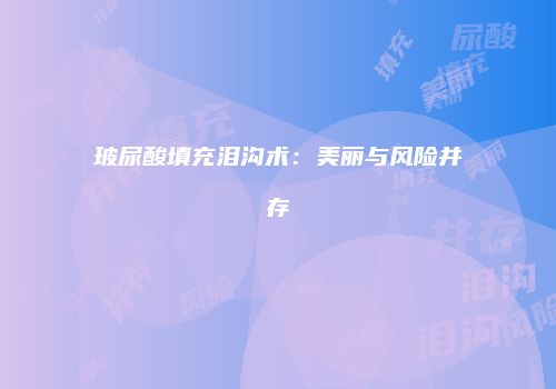 玻尿酸填充泪沟术：美丽与风险并存