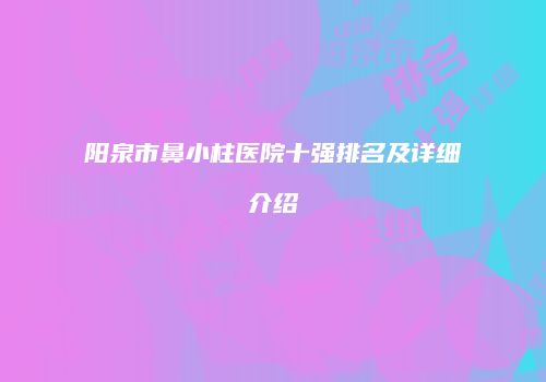 阳泉市鼻小柱医院十强排名及详细介绍