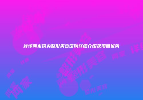 蚌埠两家顶尖整形美容医院详细介绍及项目优势