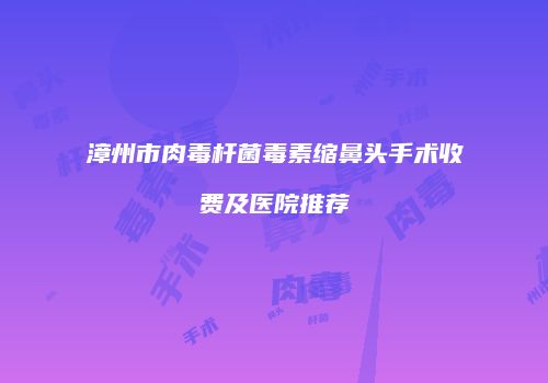 漳州市肉毒杆菌毒素缩鼻头手术收费及医院推荐