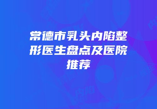 常德市乳头内陷整形医生盘点及医院推荐