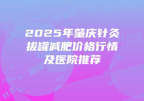2025年肇庆针灸拔罐减肥价格行情及医院推荐