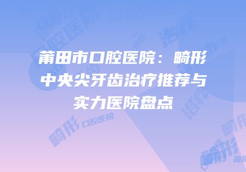 莆田市口腔医院：畸形中央尖牙齿治疗推荐与实力医院盘点