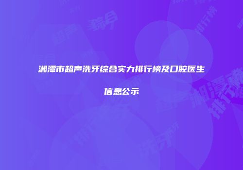 湘潭市超声洗牙综合实力排行榜及口腔医生信息公示