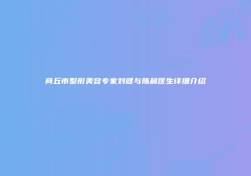 商丘市整形美容专家刘健与陈晨医生详细介绍