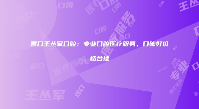 营口王丛军口腔：专业口腔医疗服务，口碑好价格合理