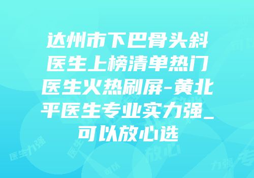 达州市下巴骨头斜医生上榜清单热门医生火热刷屏-黄北平医生专业实力强_可以放心选