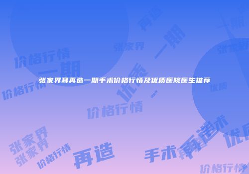 张家界耳再造一期手术价格行情及优质医院医生推荐