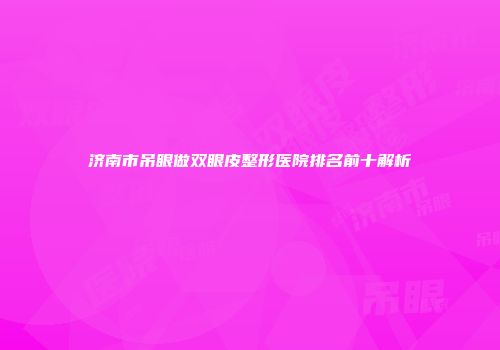 济南市吊眼做双眼皮整形医院排名前十解析